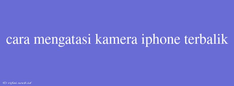 Cara Mengatasi Kamera Iphone Terbalik