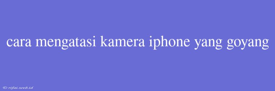 Cara Mengatasi Kamera Iphone Yang Goyang