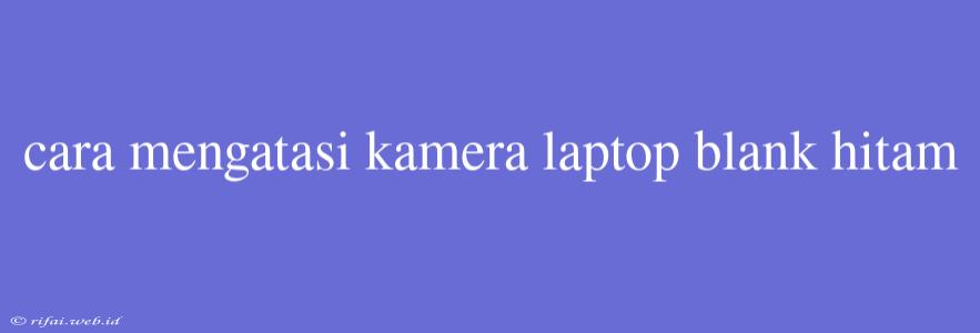 Cara Mengatasi Kamera Laptop Blank Hitam