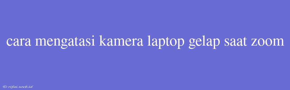 Cara Mengatasi Kamera Laptop Gelap Saat Zoom