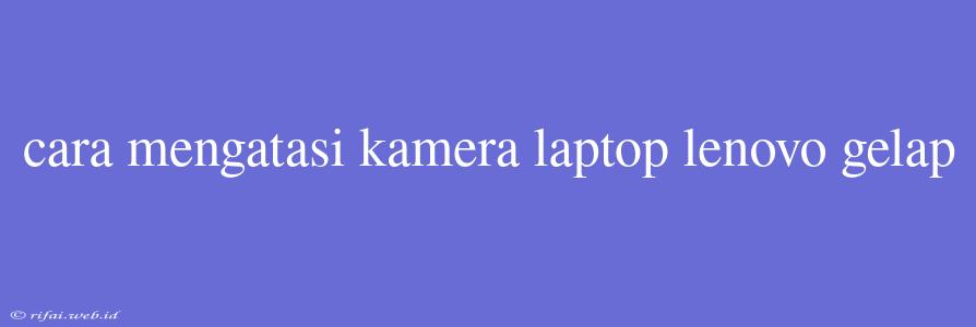 Cara Mengatasi Kamera Laptop Lenovo Gelap