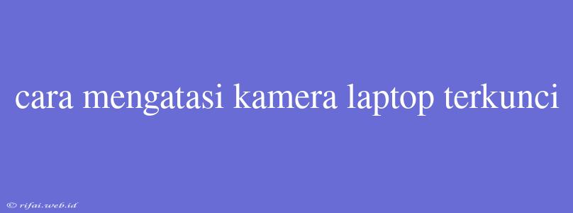 Cara Mengatasi Kamera Laptop Terkunci