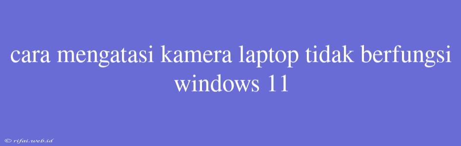 Cara Mengatasi Kamera Laptop Tidak Berfungsi Windows 11