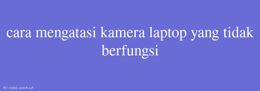 Cara Mengatasi Kamera Laptop Yang Tidak Berfungsi