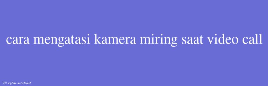 Cara Mengatasi Kamera Miring Saat Video Call