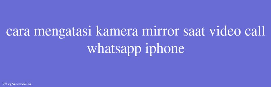 Cara Mengatasi Kamera Mirror Saat Video Call Whatsapp Iphone