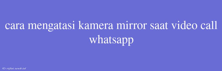 Cara Mengatasi Kamera Mirror Saat Video Call Whatsapp