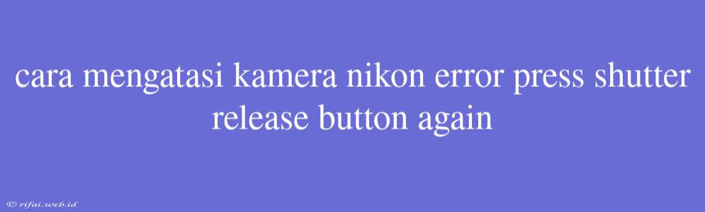 Cara Mengatasi Kamera Nikon Error Press Shutter Release Button Again