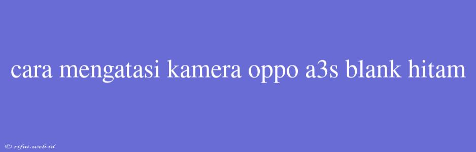 Cara Mengatasi Kamera Oppo A3s Blank Hitam