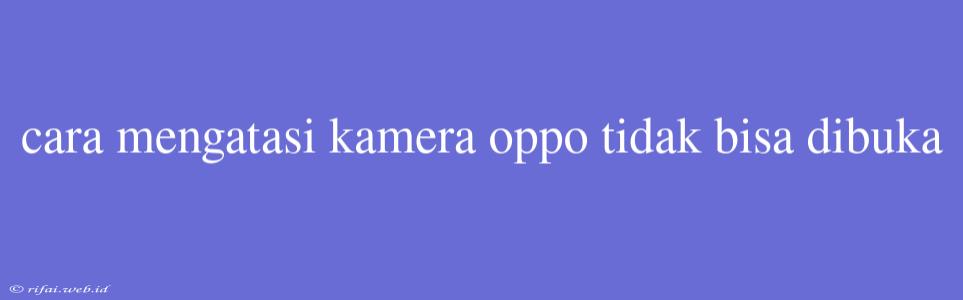 Cara Mengatasi Kamera Oppo Tidak Bisa Dibuka