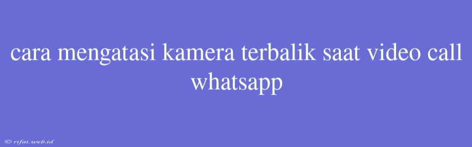 Cara Mengatasi Kamera Terbalik Saat Video Call Whatsapp