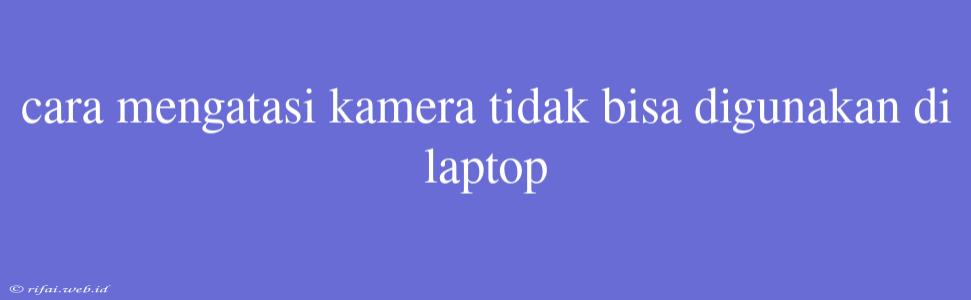 Cara Mengatasi Kamera Tidak Bisa Digunakan Di Laptop