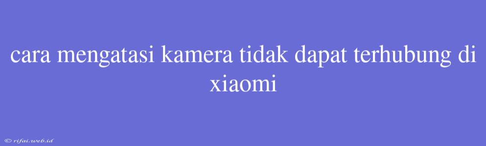 Cara Mengatasi Kamera Tidak Dapat Terhubung Di Xiaomi