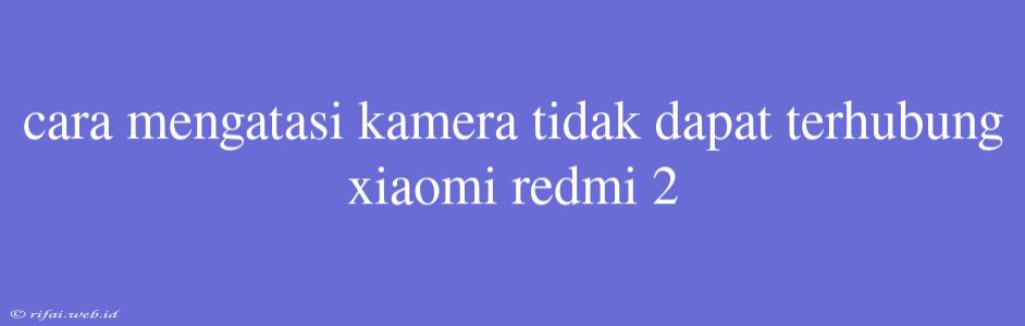 Cara Mengatasi Kamera Tidak Dapat Terhubung Xiaomi Redmi 2