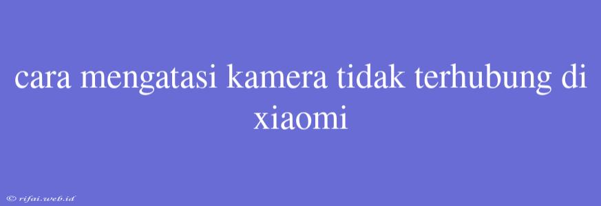 Cara Mengatasi Kamera Tidak Terhubung Di Xiaomi