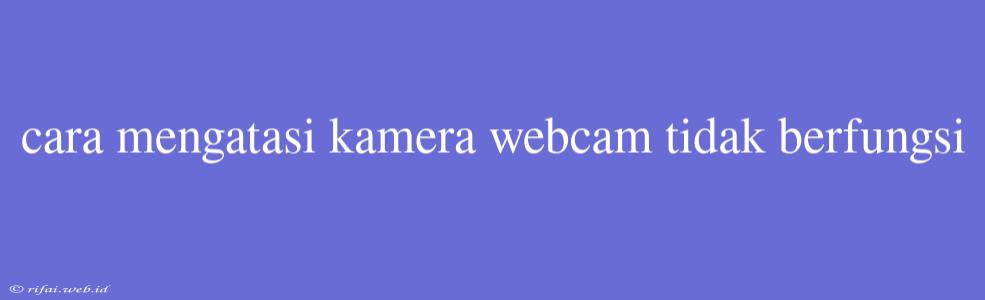 Cara Mengatasi Kamera Webcam Tidak Berfungsi