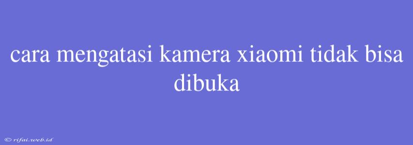 Cara Mengatasi Kamera Xiaomi Tidak Bisa Dibuka