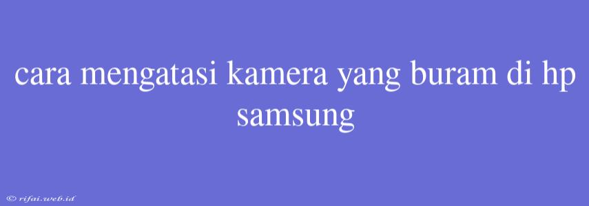 Cara Mengatasi Kamera Yang Buram Di Hp Samsung