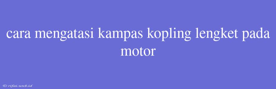 Cara Mengatasi Kampas Kopling Lengket Pada Motor