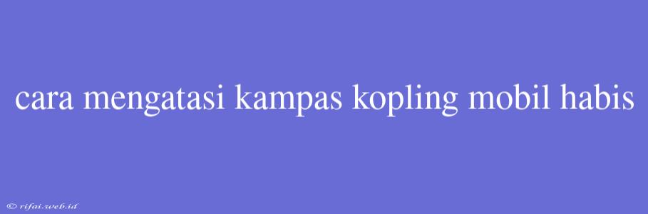 Cara Mengatasi Kampas Kopling Mobil Habis