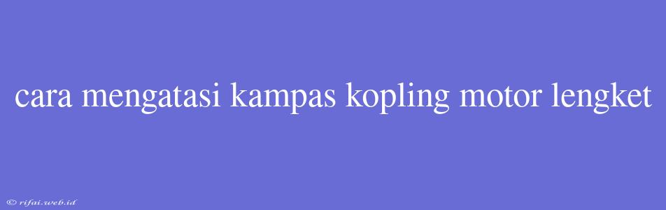 Cara Mengatasi Kampas Kopling Motor Lengket