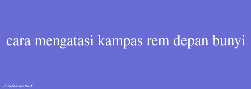 Cara Mengatasi Kampas Rem Depan Bunyi