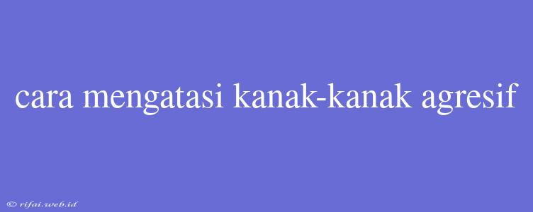 Cara Mengatasi Kanak-kanak Agresif