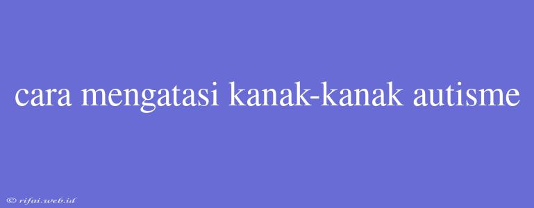 Cara Mengatasi Kanak-kanak Autisme