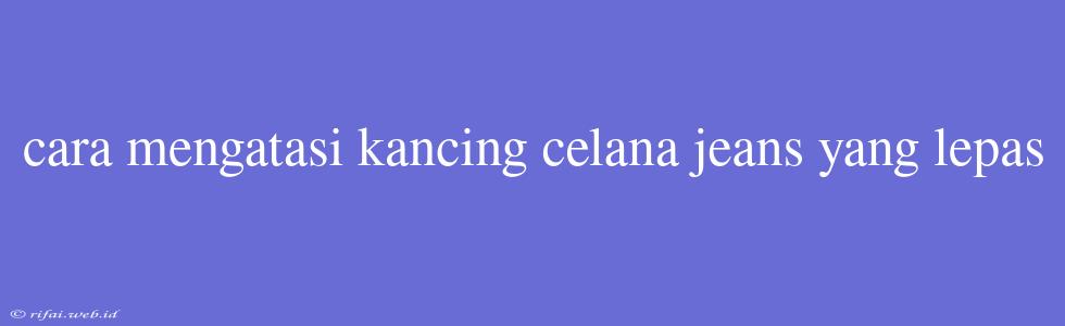 Cara Mengatasi Kancing Celana Jeans Yang Lepas