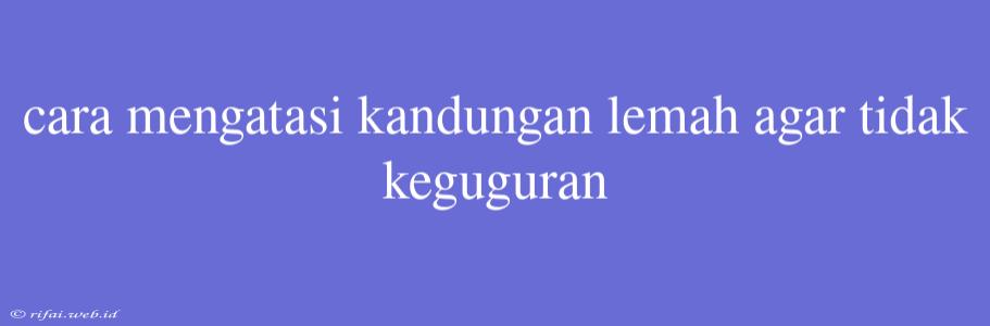 Cara Mengatasi Kandungan Lemah Agar Tidak Keguguran