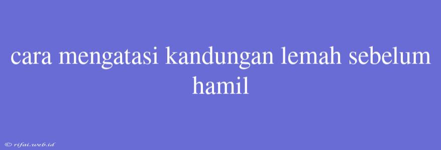 Cara Mengatasi Kandungan Lemah Sebelum Hamil