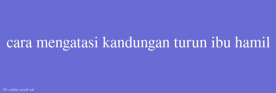 Cara Mengatasi Kandungan Turun Ibu Hamil