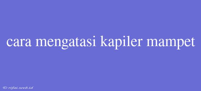 Cara Mengatasi Kapiler Mampet