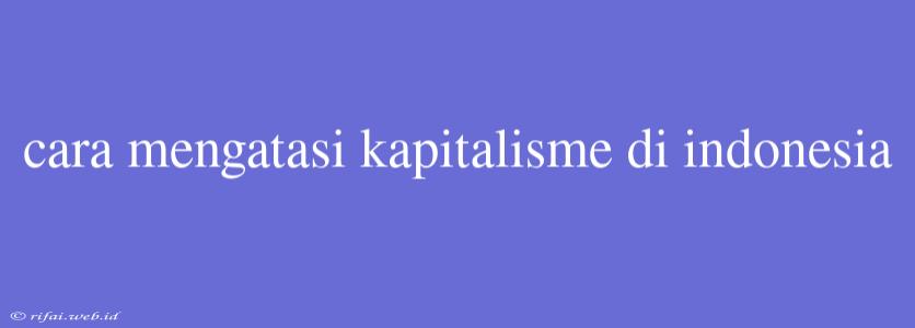 Cara Mengatasi Kapitalisme Di Indonesia