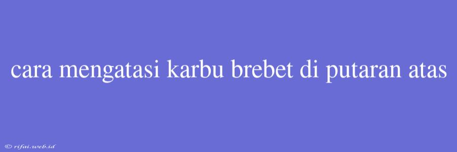 Cara Mengatasi Karbu Brebet Di Putaran Atas