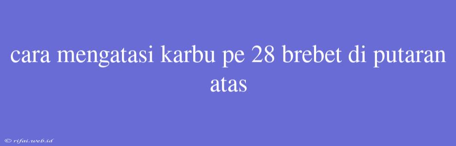 Cara Mengatasi Karbu Pe 28 Brebet Di Putaran Atas