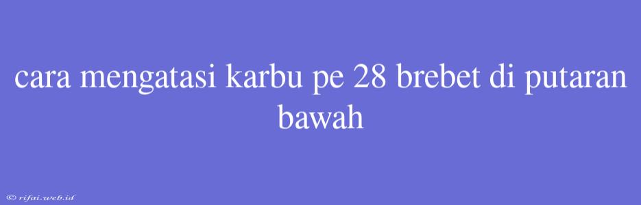 Cara Mengatasi Karbu Pe 28 Brebet Di Putaran Bawah