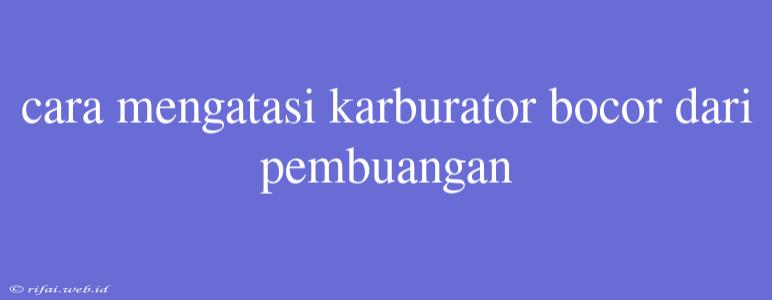 Cara Mengatasi Karburator Bocor Dari Pembuangan