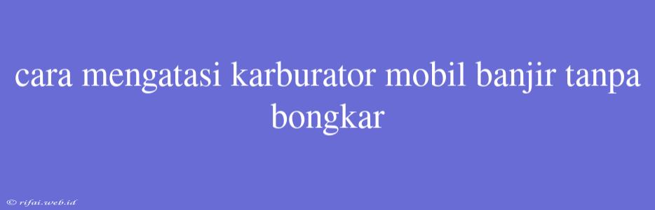 Cara Mengatasi Karburator Mobil Banjir Tanpa Bongkar