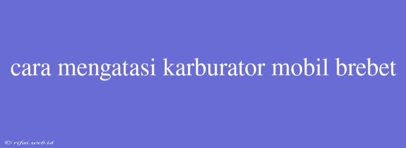 Cara Mengatasi Karburator Mobil Brebet