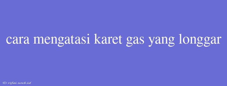 Cara Mengatasi Karet Gas Yang Longgar