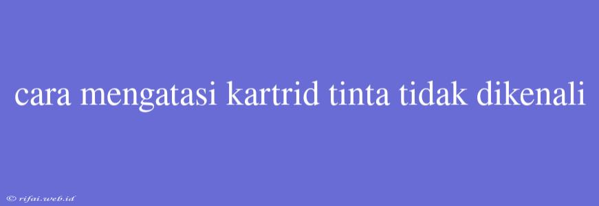 Cara Mengatasi Kartrid Tinta Tidak Dikenali