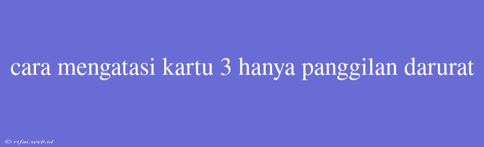 Cara Mengatasi Kartu 3 Hanya Panggilan Darurat