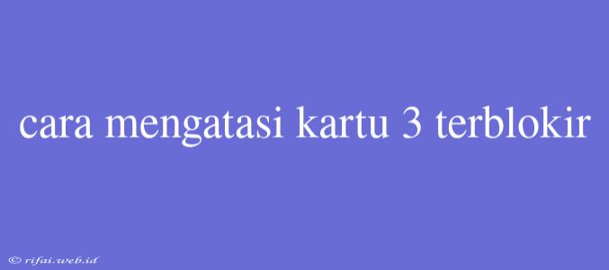 Cara Mengatasi Kartu 3 Terblokir