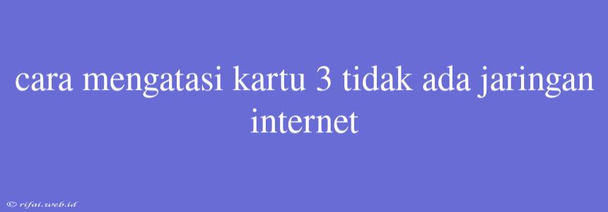 Cara Mengatasi Kartu 3 Tidak Ada Jaringan Internet