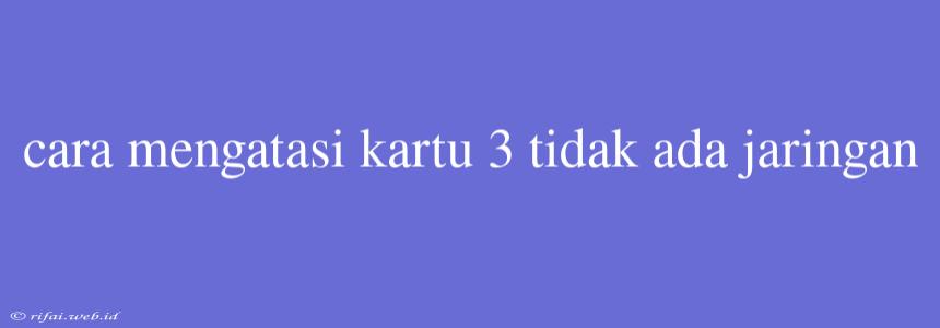 Cara Mengatasi Kartu 3 Tidak Ada Jaringan