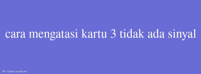 Cara Mengatasi Kartu 3 Tidak Ada Sinyal