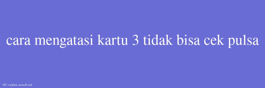 Cara Mengatasi Kartu 3 Tidak Bisa Cek Pulsa