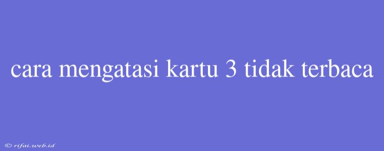 Cara Mengatasi Kartu 3 Tidak Terbaca