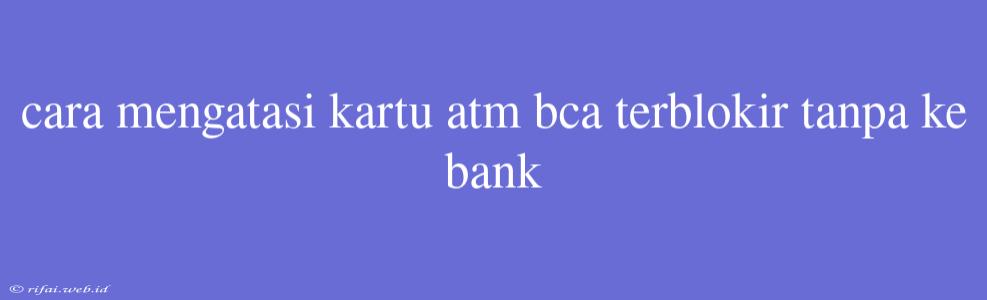 Cara Mengatasi Kartu Atm Bca Terblokir Tanpa Ke Bank